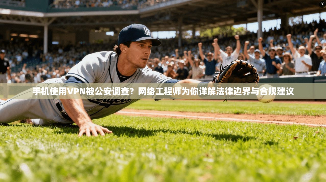 手机使用VPN被公安调查？网络工程师为你详解法律边界与合规建议