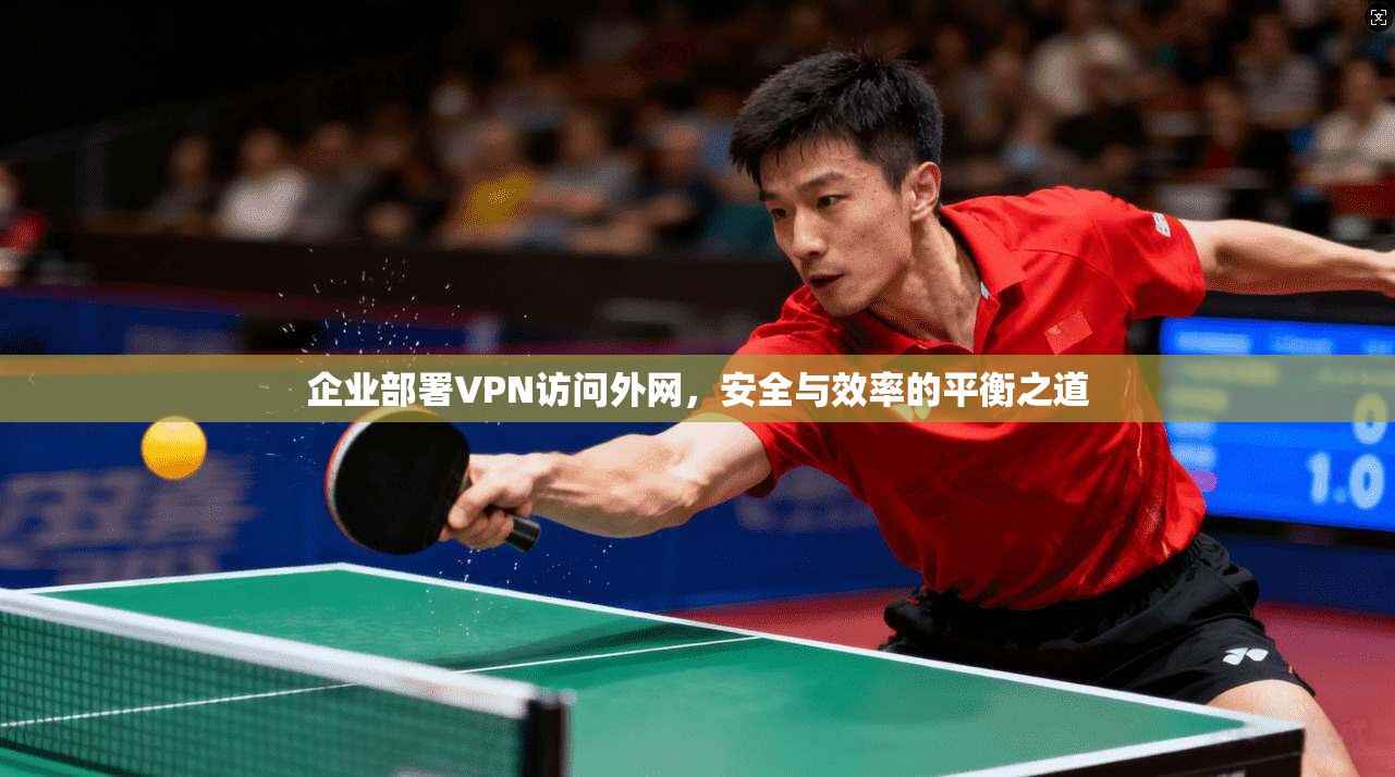 企业部署VPN访问外网，安全与效率的平衡之道