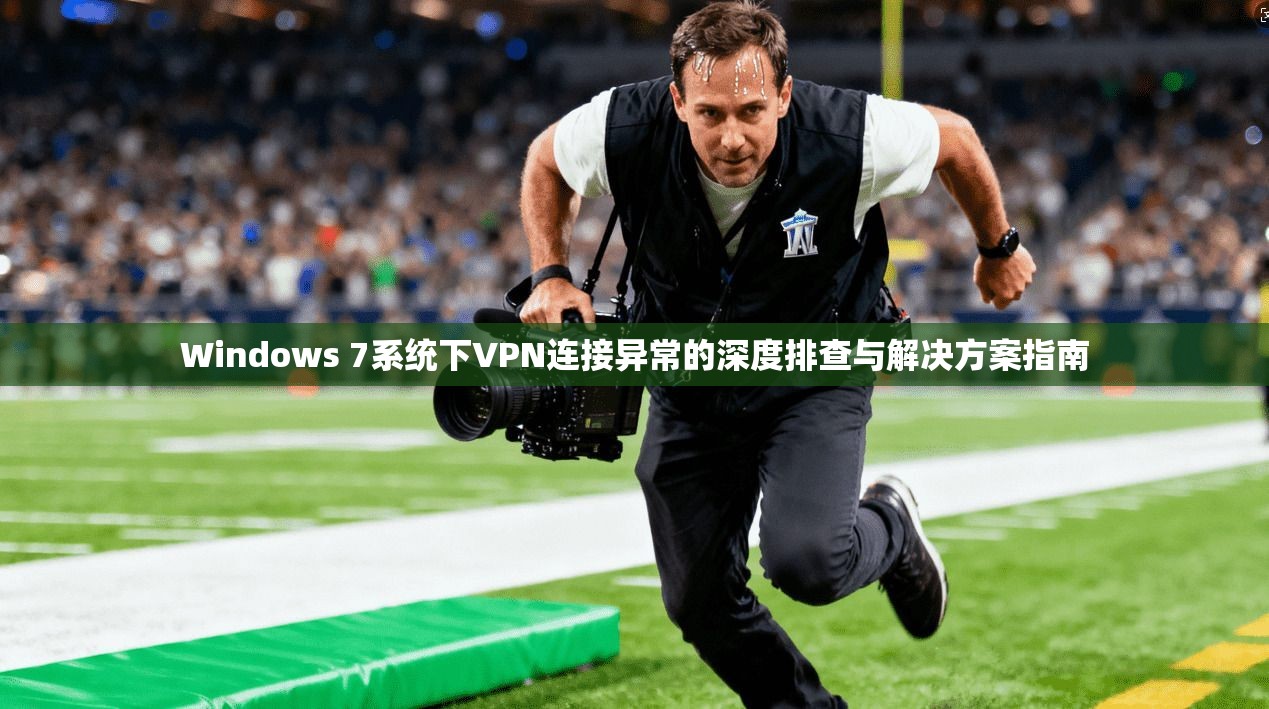 Windows 7系统下VPN连接异常的深度排查与解决方案指南