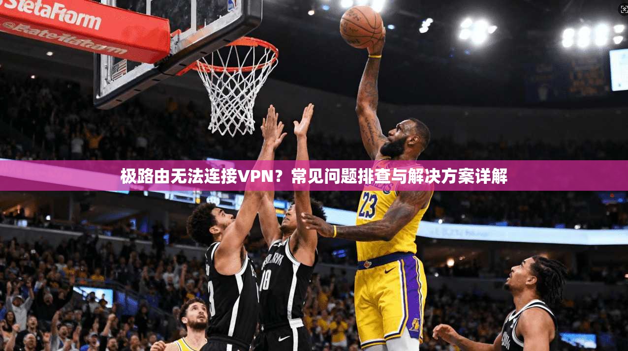 极路由无法连接VPN？常见问题排查与解决方案详解