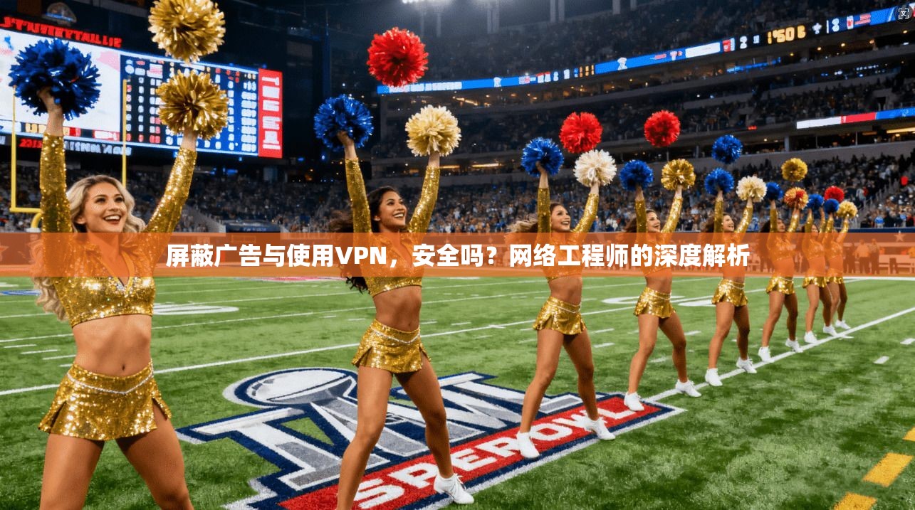 屏蔽广告与使用VPN，安全吗？网络工程师的深度解析