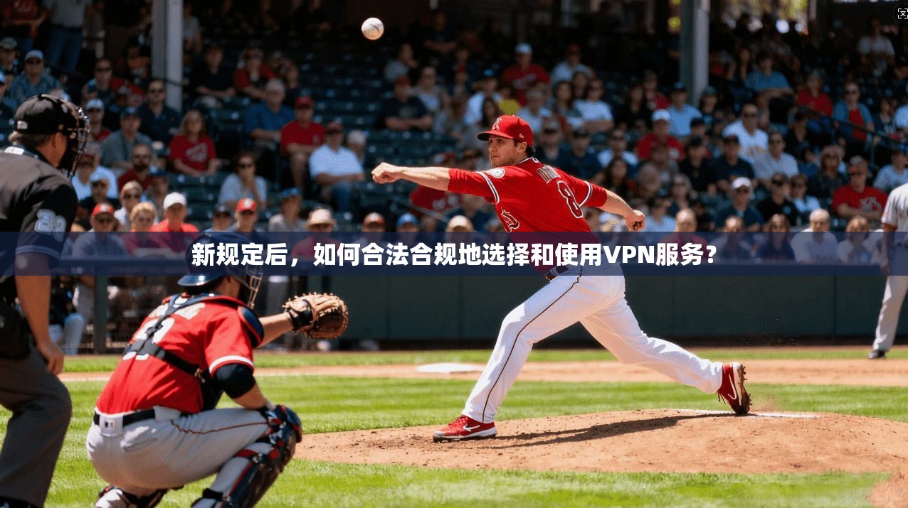 新规定后，如何合法合规地选择和使用VPN服务？