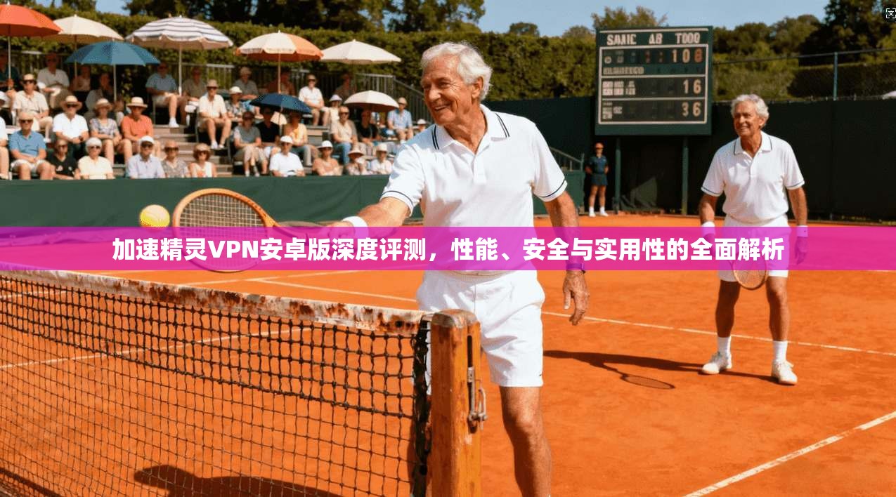 加速精灵VPN安卓版深度评测，性能、安全与实用性的全面解析