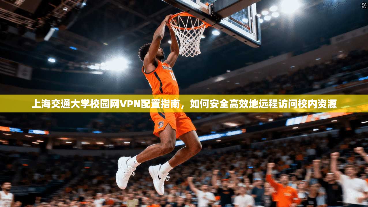 上海交通大学校园网VPN配置指南，如何安全高效地远程访问校内资源