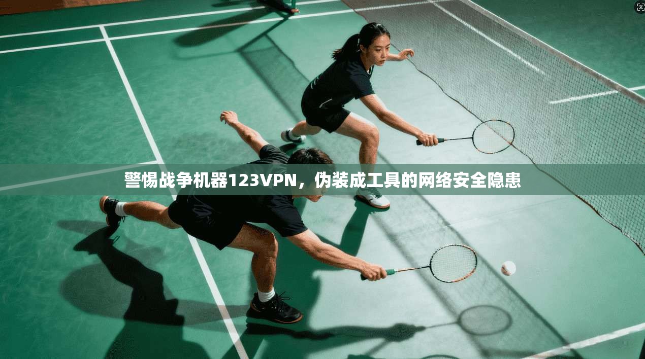 警惕战争机器123VPN，伪装成工具的网络安全隐患