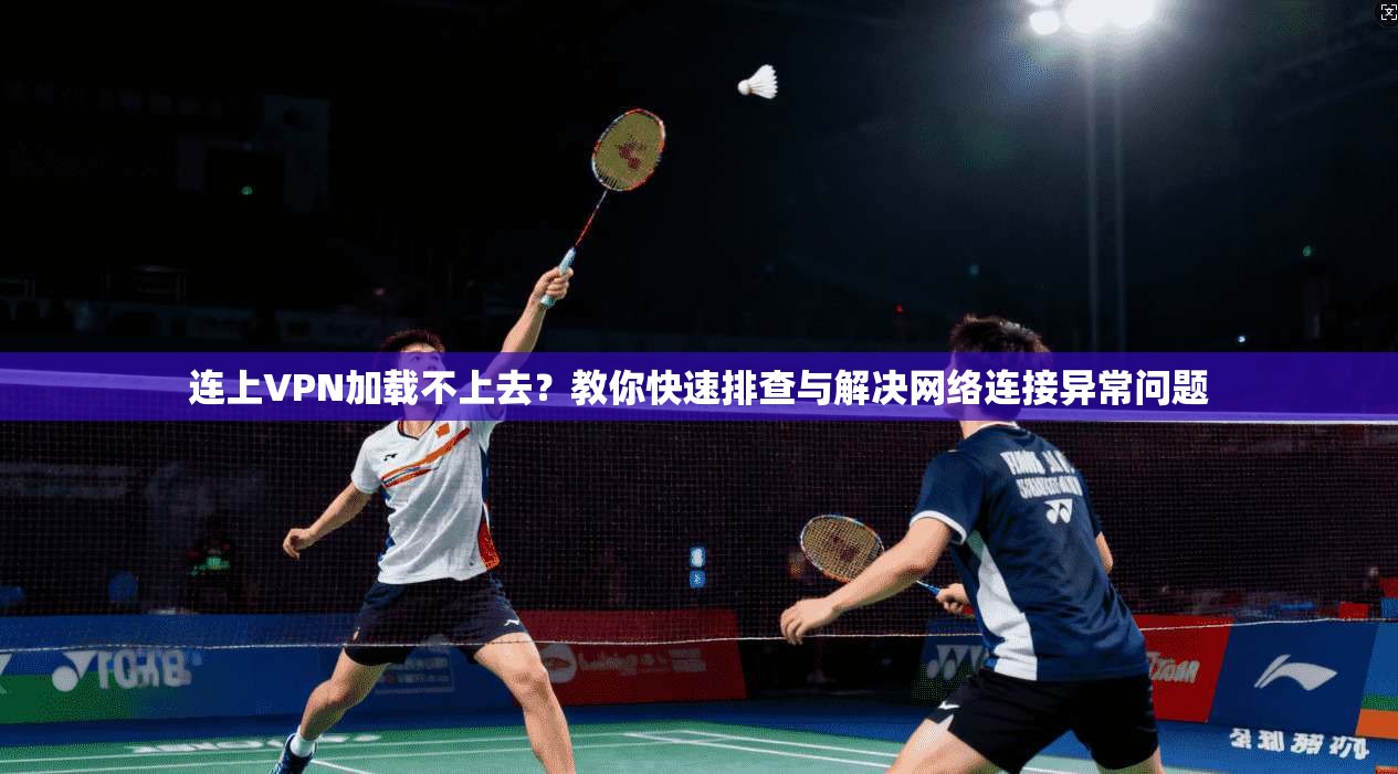 连上VPN加载不上去?教你快速排查与解决网络连接异常问题
