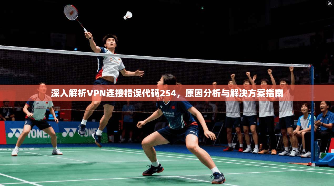 深入解析VPN连接错误代码254，原因分析与解决方案指南