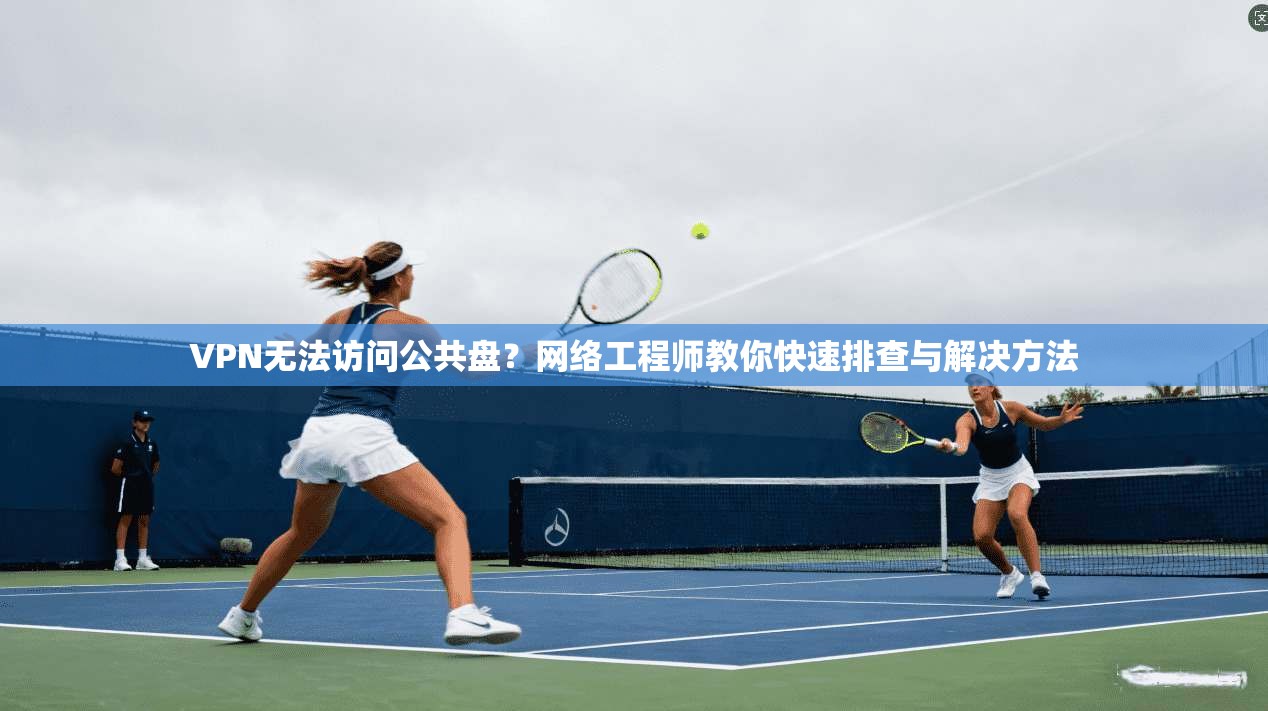 VPN无法访问公共盘？网络工程师教你快速排查与解决方法