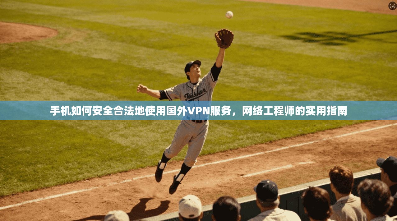 手机如何安全合法地使用国外VPN服务，网络工程师的实用指南