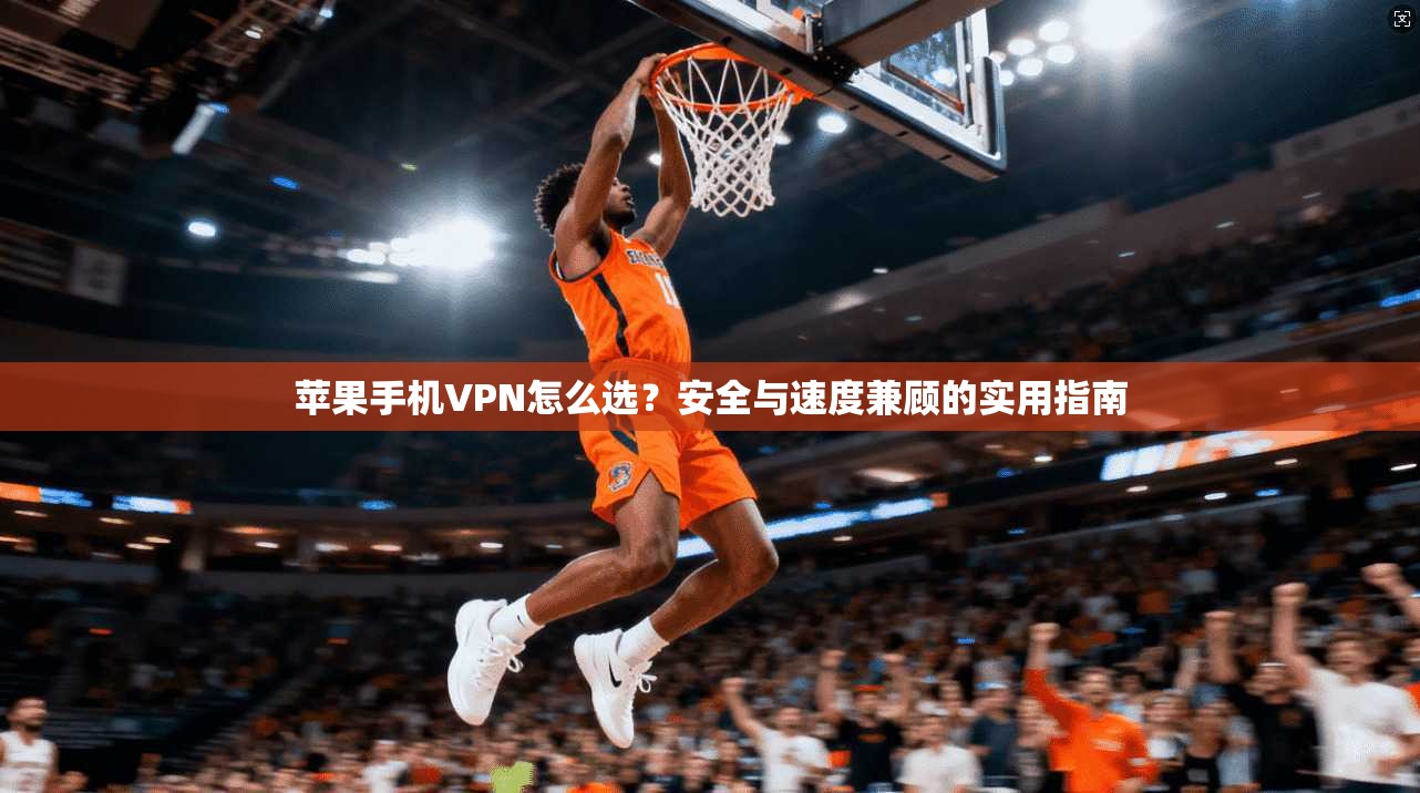 苹果手机VPN怎么选？安全与速度兼顾的实用指南