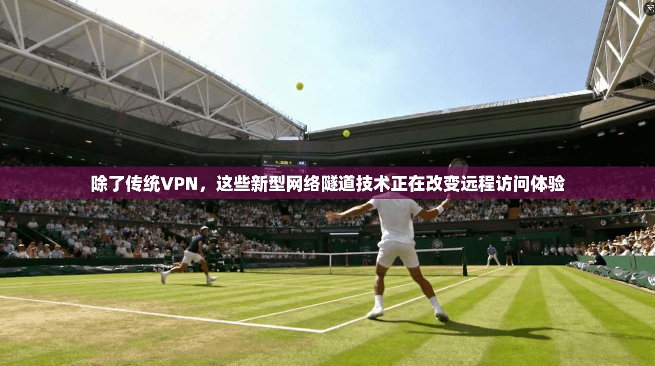除了传统VPN，这些新型网络隧道技术正在改变远程访问体验