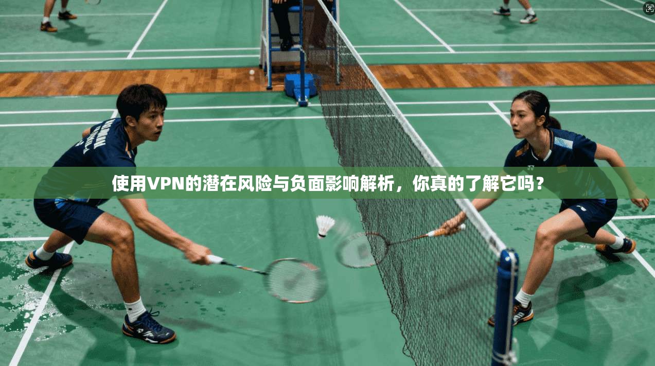 使用VPN的潜在风险与负面影响解析,你真的了解它吗?