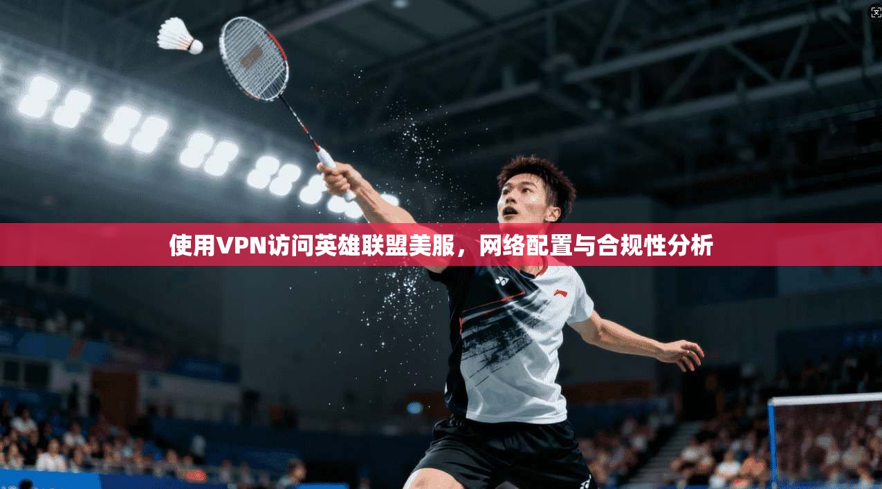 使用VPN访问英雄联盟美服，网络配置与合规性分析