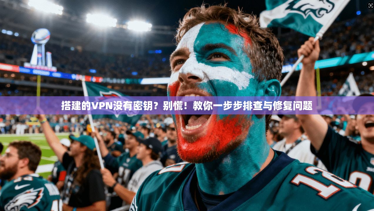 搭建的VPN没有密钥？别慌！教你一步步排查与修复问题