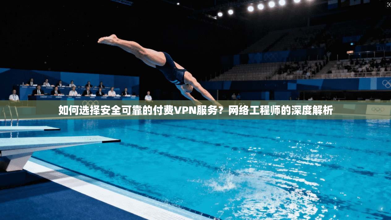 如何选择安全可靠的付费VPN服务？网络工程师的深度解析