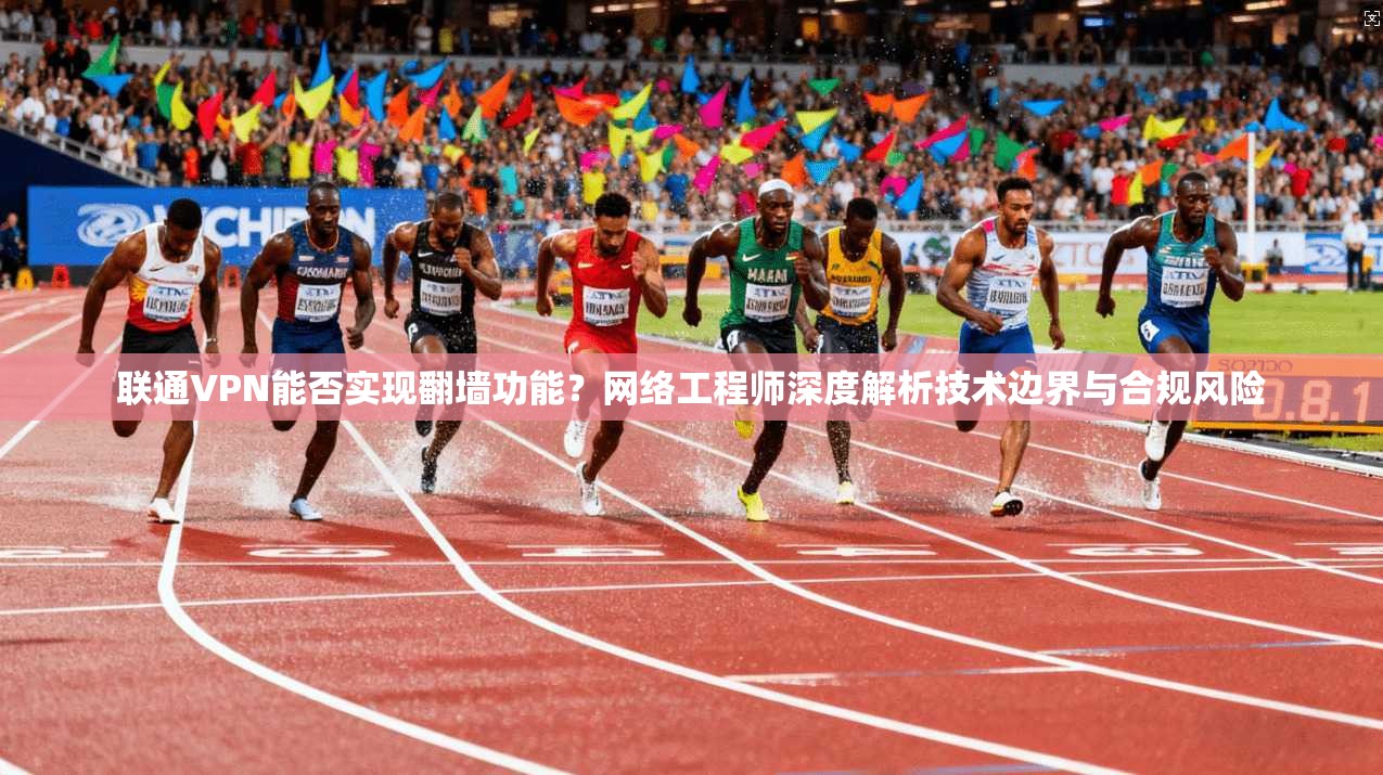 联通VPN能否实现翻墙功能？网络工程师深度解析技术边界与合规风险