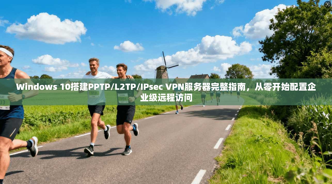 Windows 10搭建PPTP/L2TP/IPsec VPN服务器完整指南，从零开始配置企业级远程访问