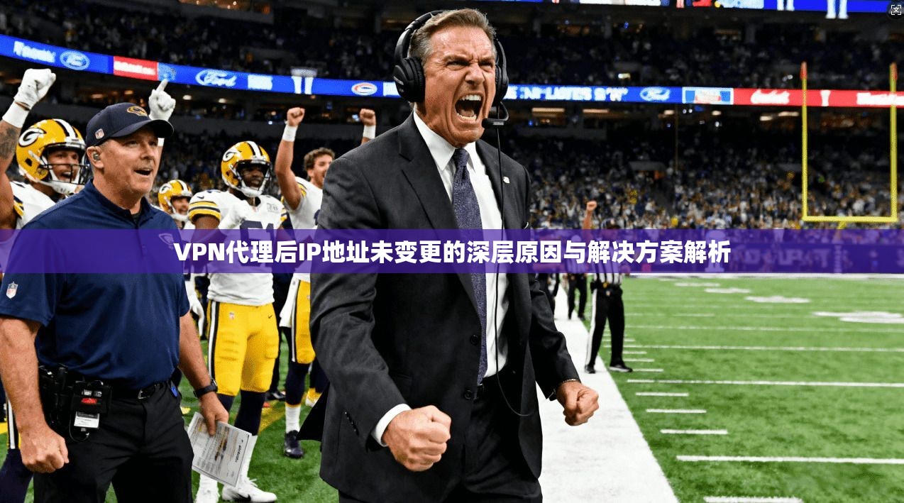 VPN代理后IP地址未变更的深层原因与解决方案解析