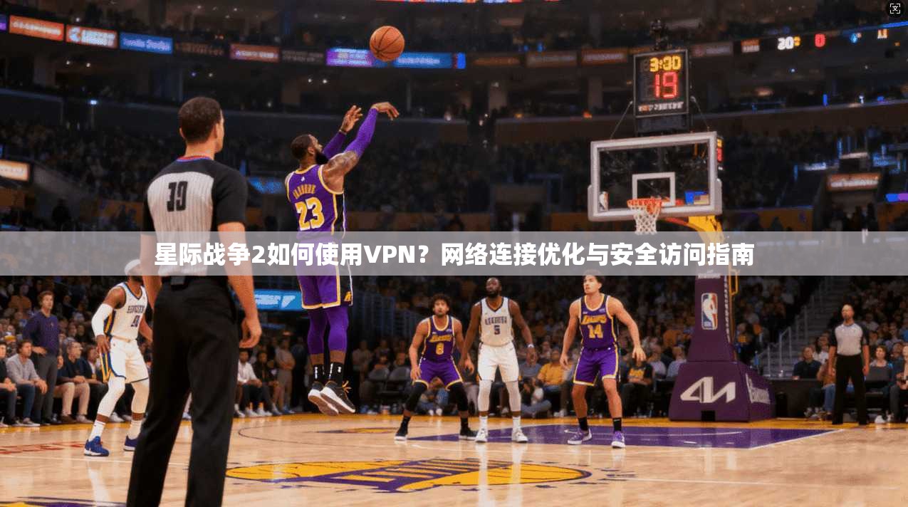 星际战争2如何使用VPN？网络连接优化与安全访问指南