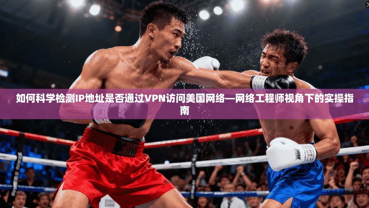 如何科学检测IP地址是否通过VPN访问美国网络—网络工程师视角下的实操指南
