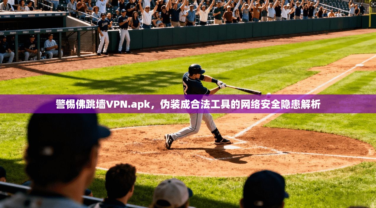 警惕佛跳墙VPN.apk，伪装成合法工具的网络安全隐患解析