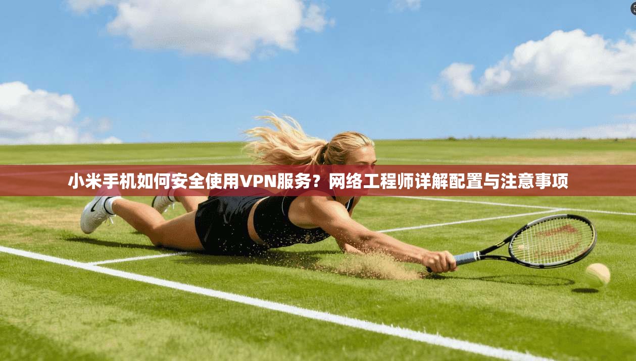 小米手机如何安全使用VPN服务？网络工程师详解配置与注意事项