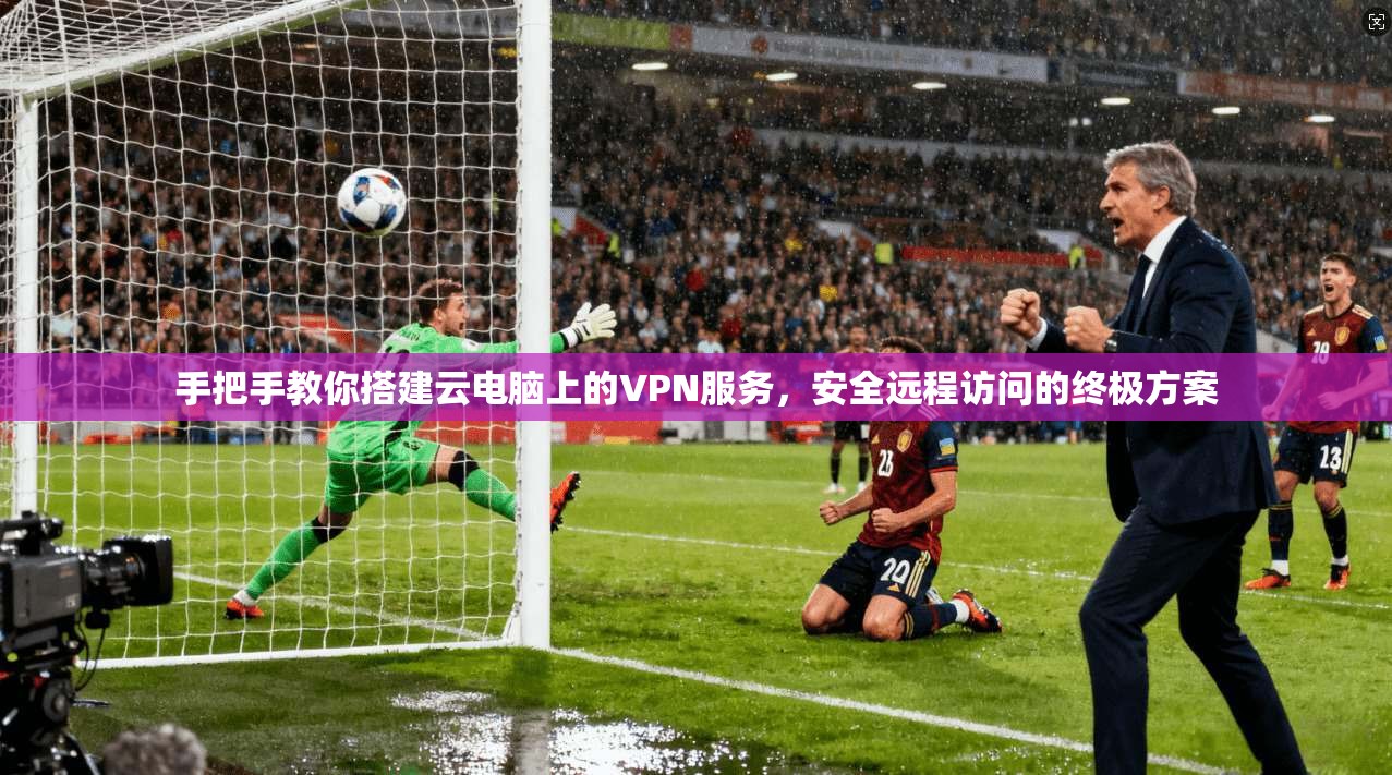 手把手教你搭建云电脑上的VPN服务，安全远程访问的终极方案