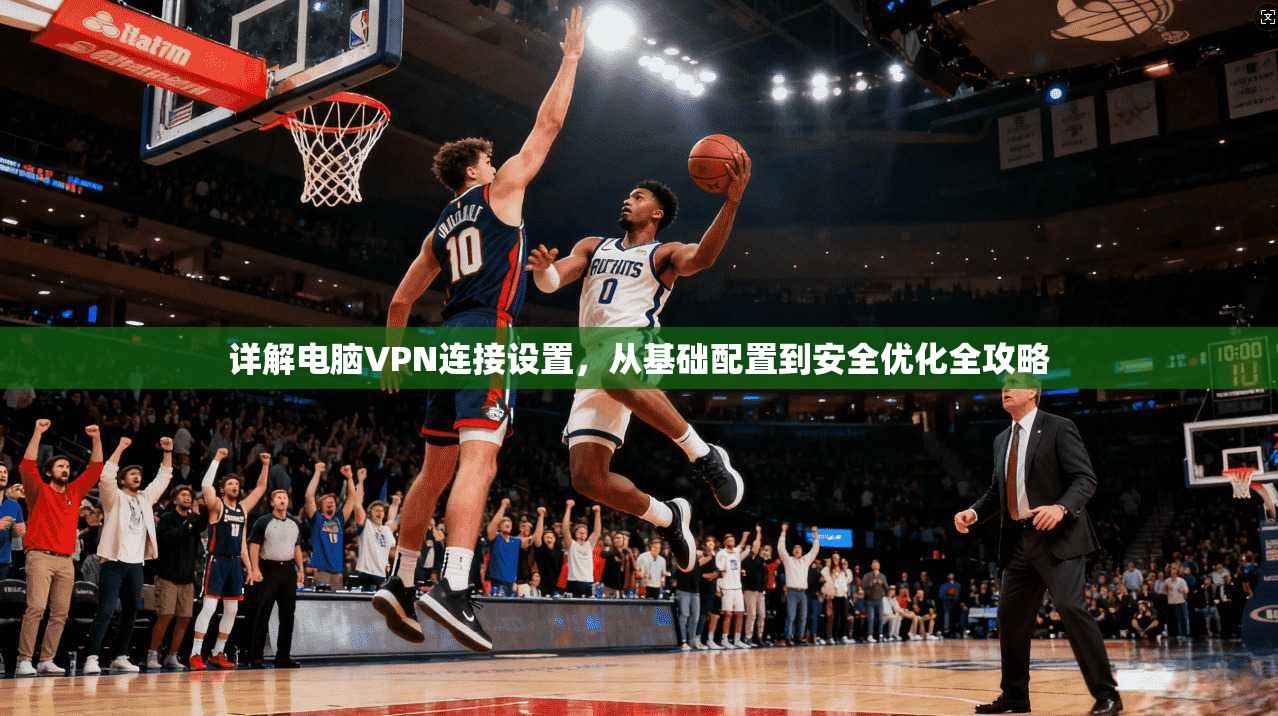 详解电脑VPN连接设置，从基础配置到安全优化全攻略