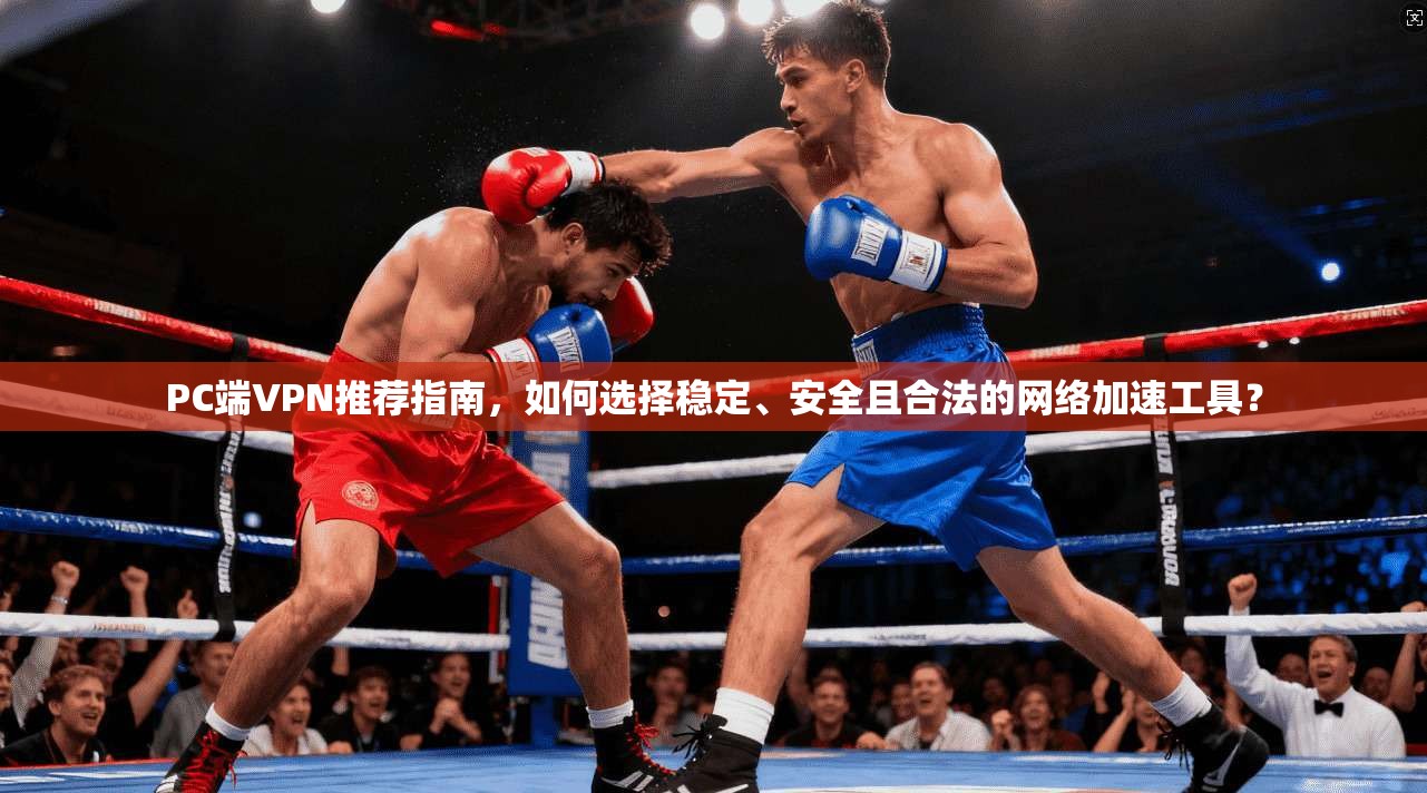 PC端VPN推荐指南，如何选择稳定、安全且合法的网络加速工具？
