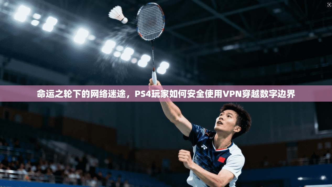 命运之轮下的网络迷途，PS4玩家如何安全使用VPN穿越数字边界