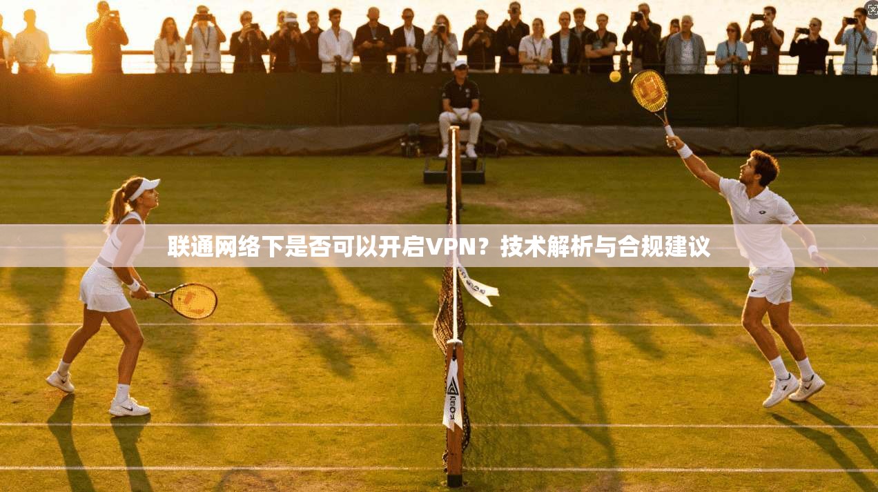 联通网络下是否可以开启VPN？技术解析与合规建议
