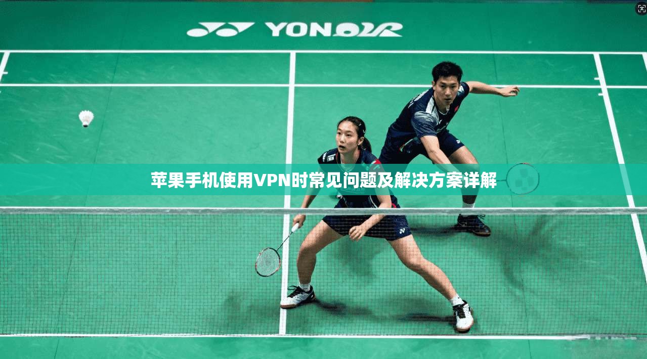 苹果手机使用VPN时常见问题及解决方案详解