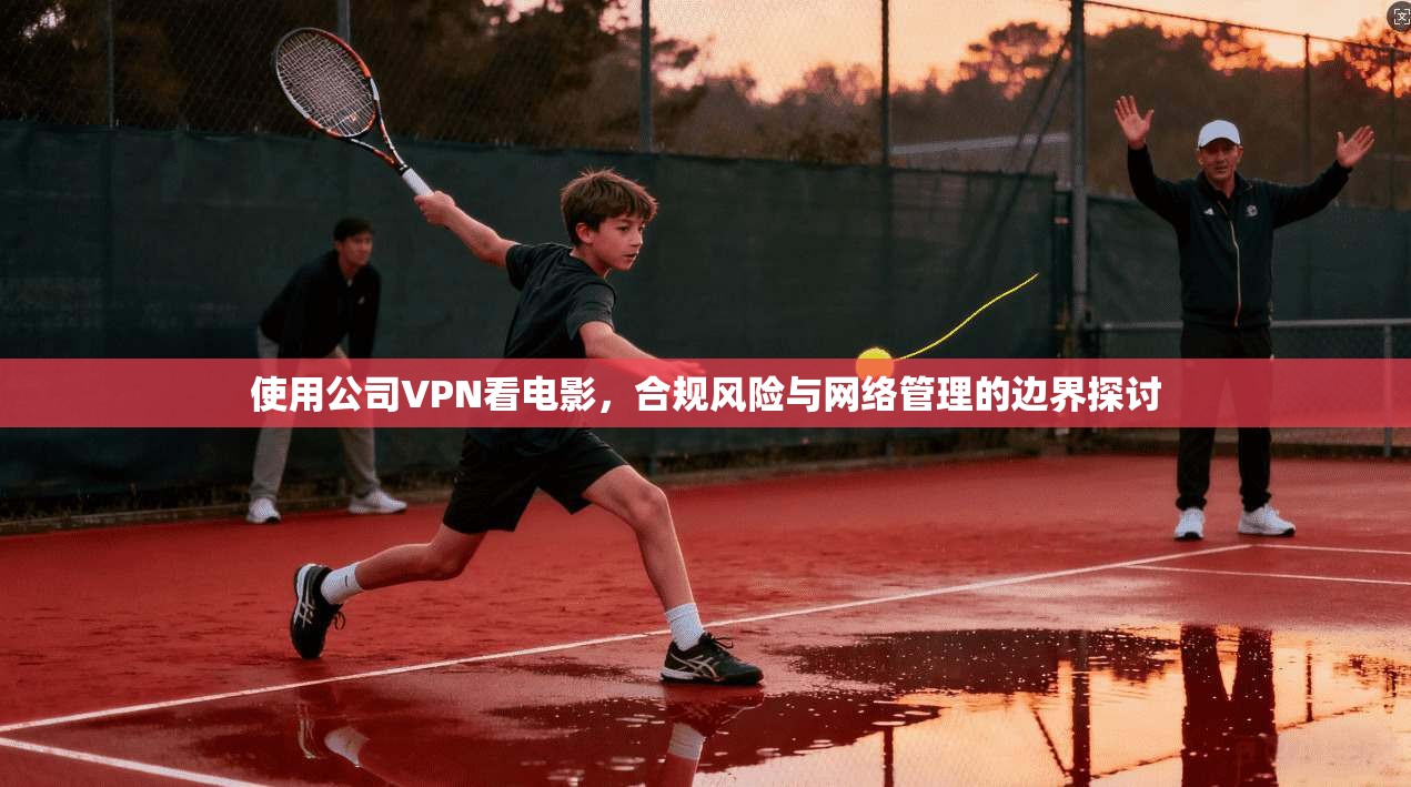 使用公司VPN看电影，合规风险与网络管理的边界探讨
