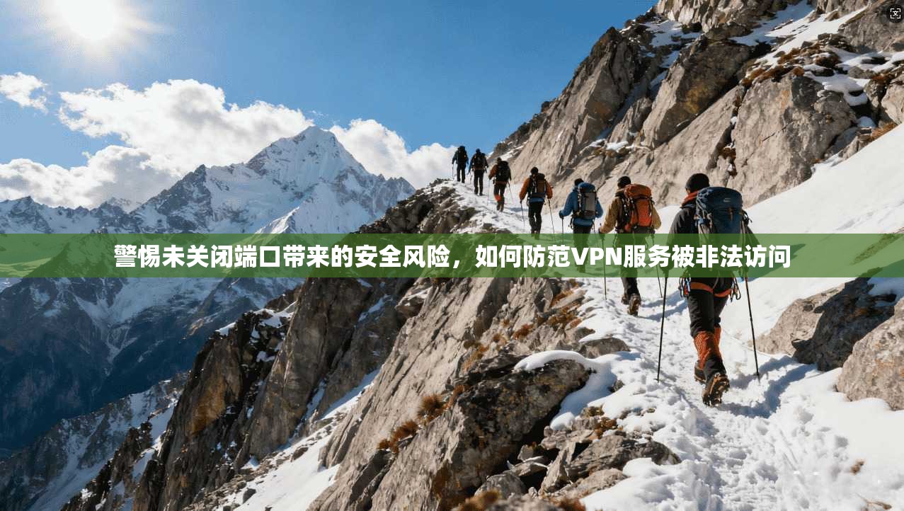 警惕未关闭端口带来的安全风险,如何防范VPN服务被非法访问