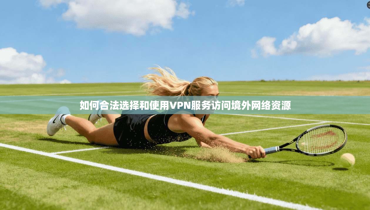 如何合法选择和使用VPN服务访问境外网络资源
