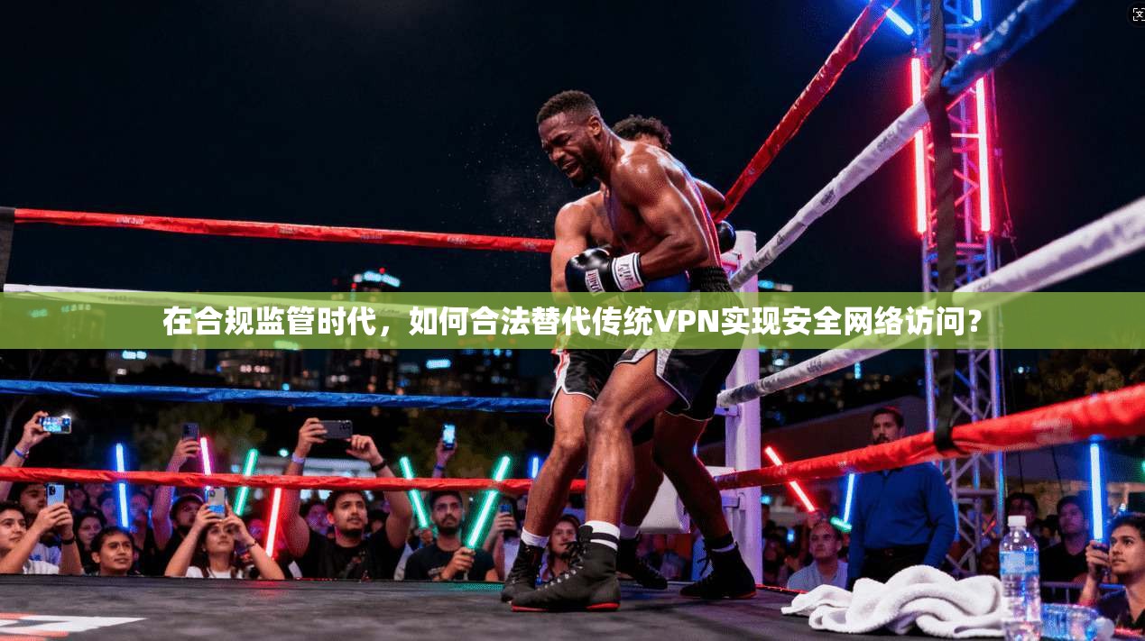 在合规监管时代，如何合法替代传统VPN实现安全网络访问？