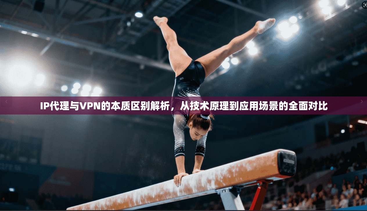 IP代理与VPN的本质区别解析，从技术原理到应用场景的全面对比