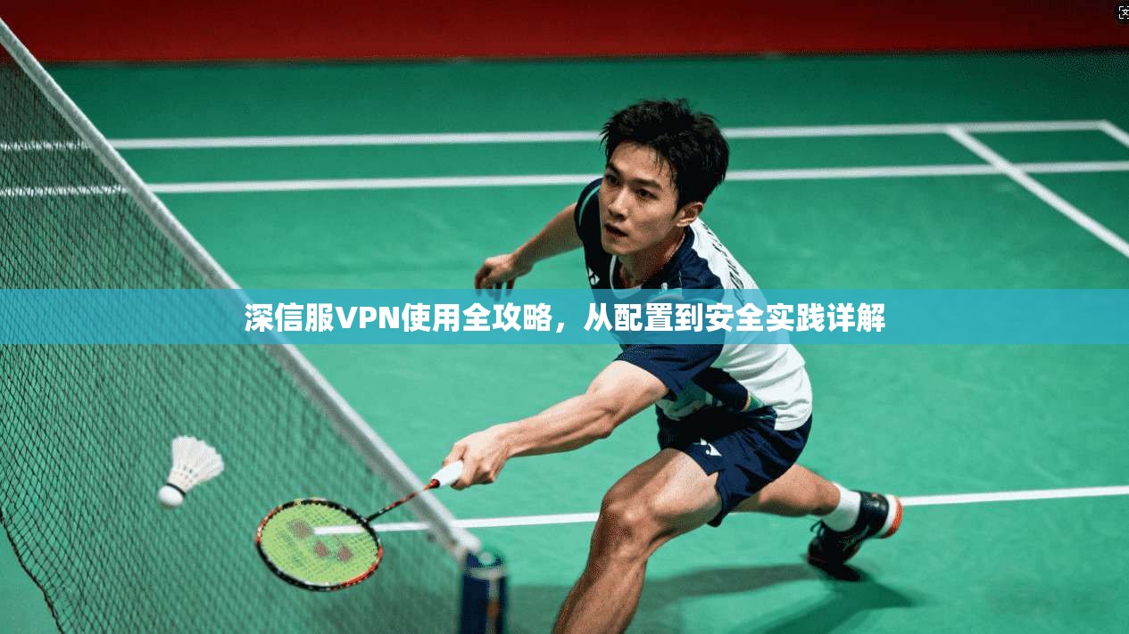 深信服VPN使用全攻略，从配置到安全实践详解
