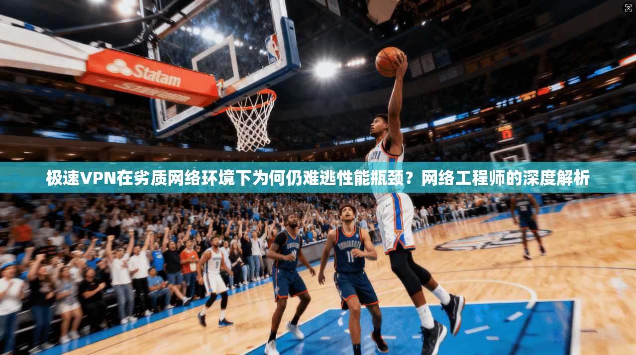 极速VPN在劣质网络环境下为何仍难逃性能瓶颈？网络工程师的深度解析