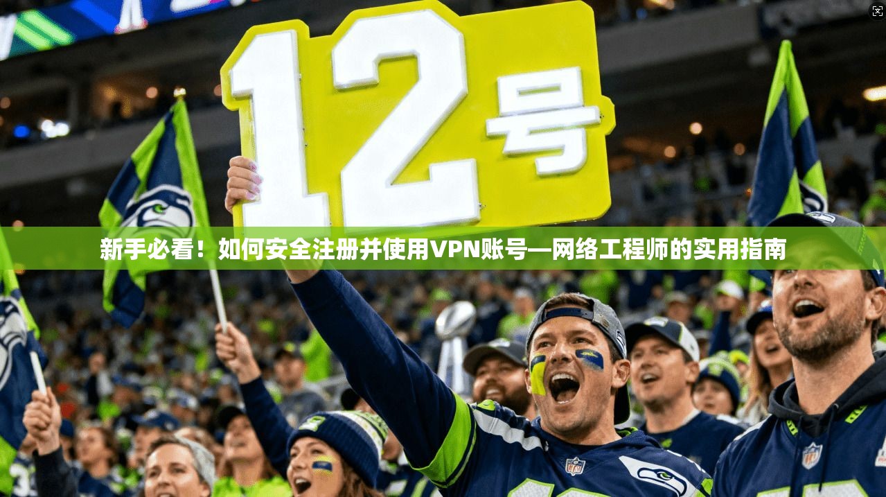 新手必看！如何安全注册并使用VPN账号—网络工程师的实用指南