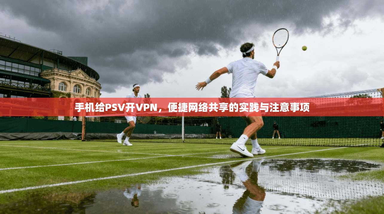 手机给PSV开VPN，便捷网络共享的实践与注意事项
