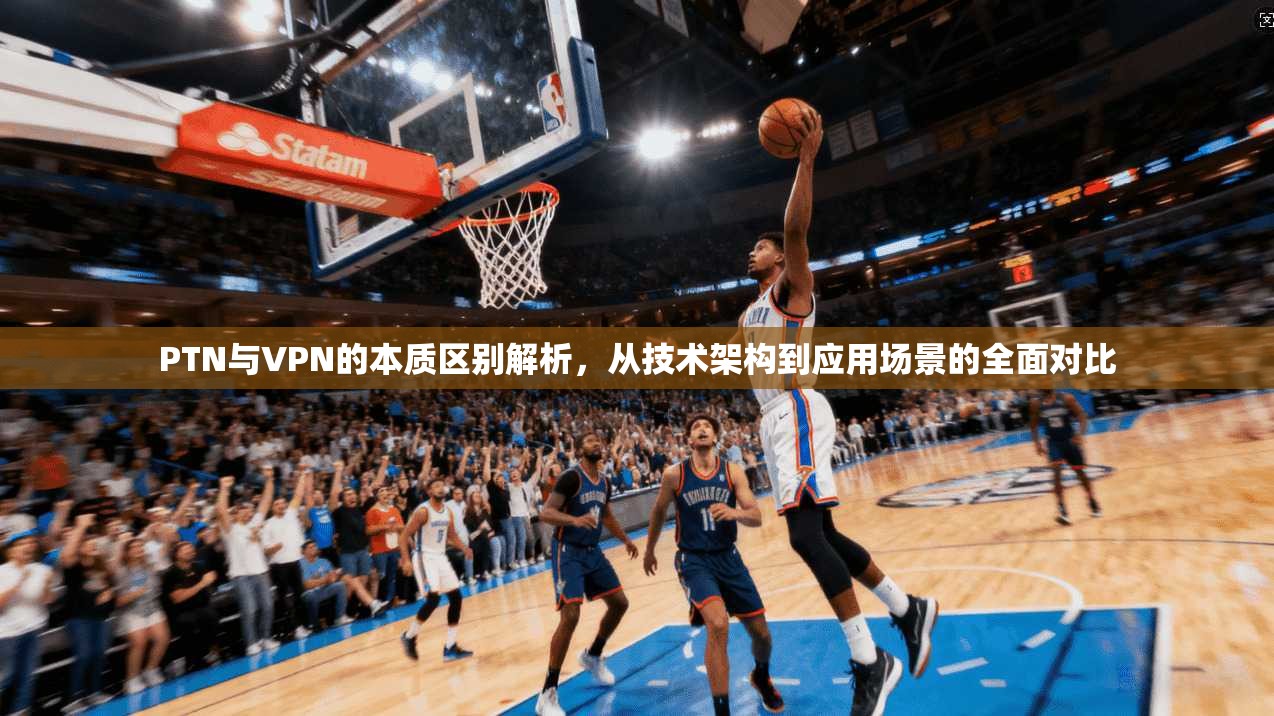 PTN与VPN的本质区别解析，从技术架构到应用场景的全面对比