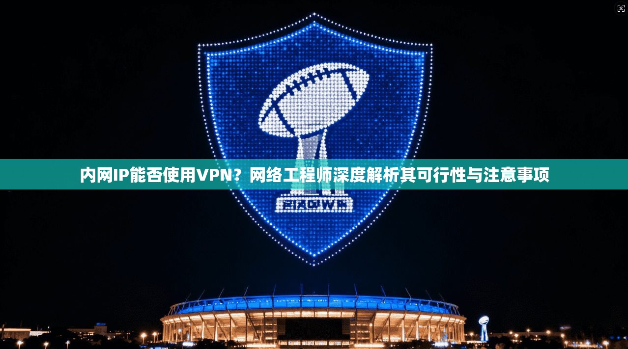 内网IP能否使用VPN？网络工程师深度解析其可行性与注意事项