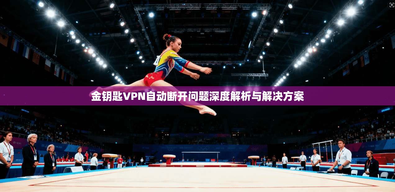 金钥匙VPN自动断开问题深度解析与解决方案