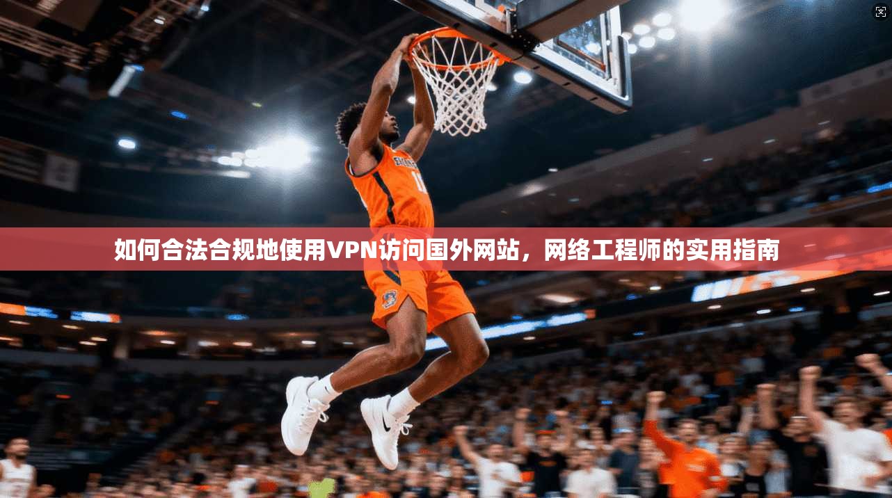 如何合法合规地使用VPN访问国外网站，网络工程师的实用指南