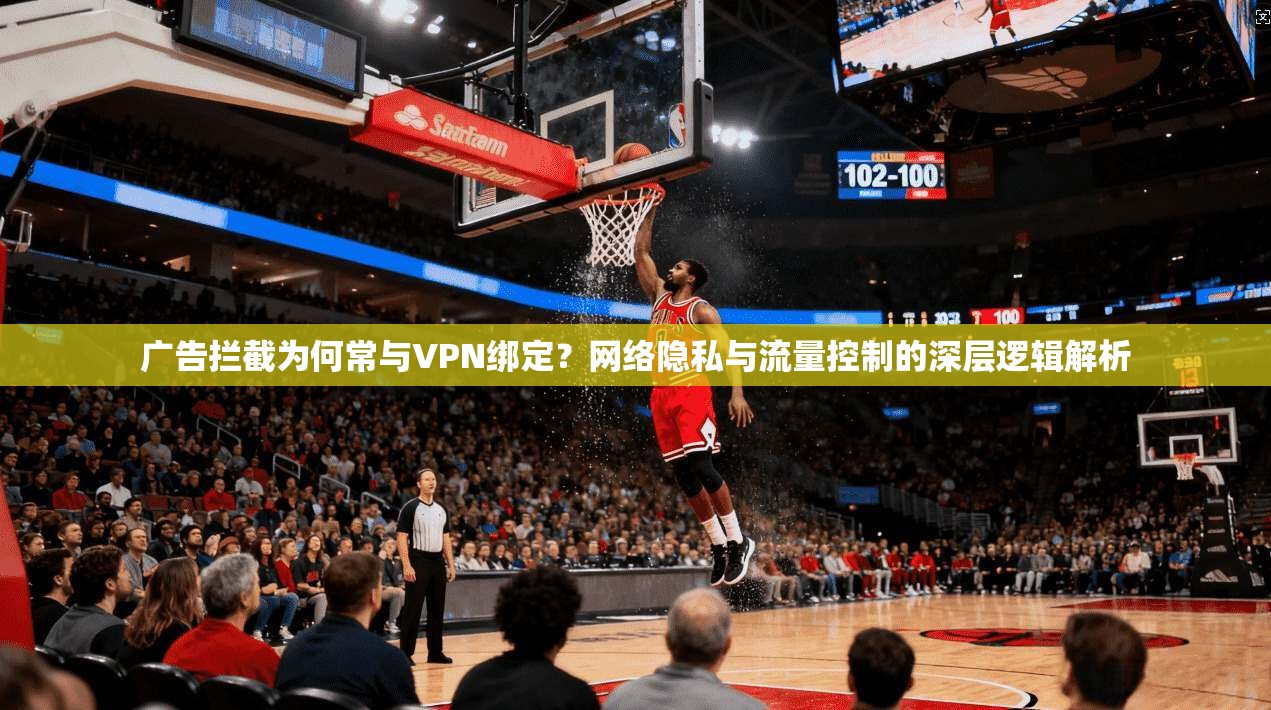 广告拦截为何常与VPN绑定？网络隐私与流量控制的深层逻辑解析