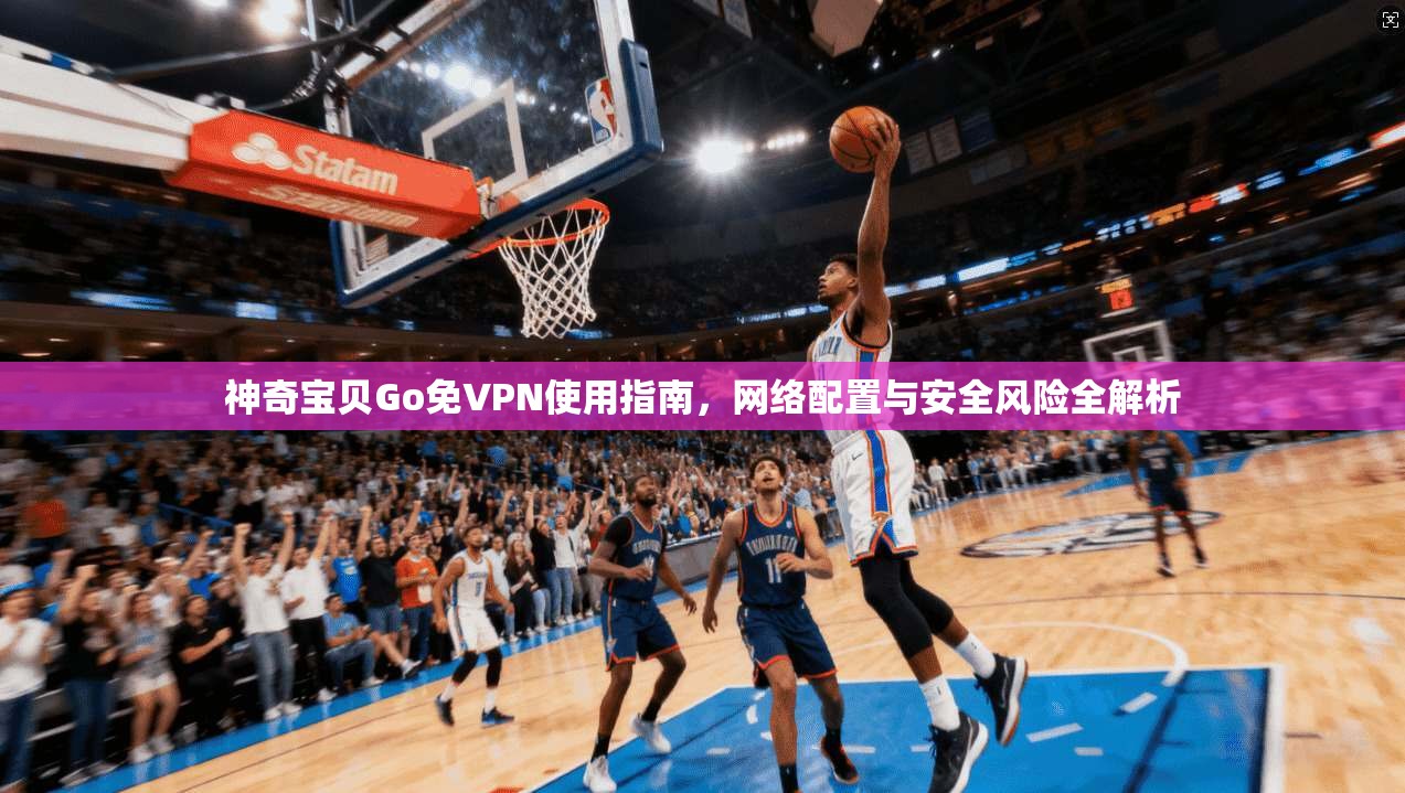 神奇宝贝Go免VPN使用指南，网络配置与安全风险全解析