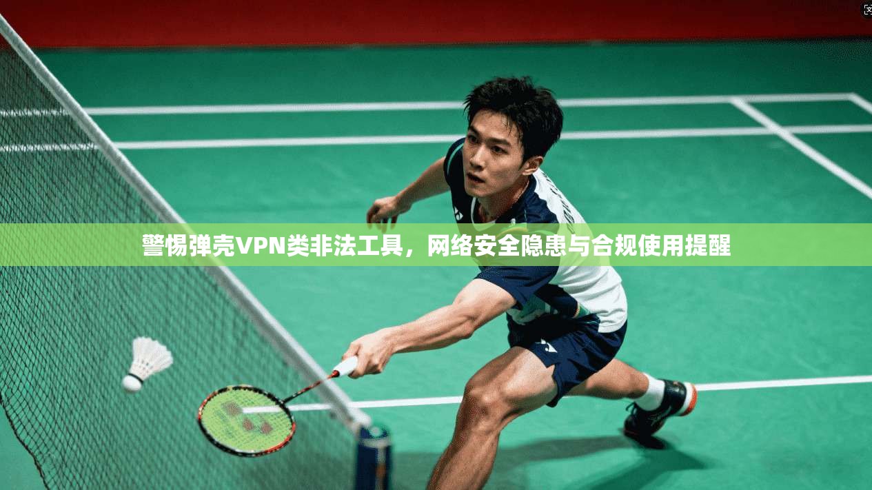 警惕弹壳VPN类非法工具，网络安全隐患与合规使用提醒