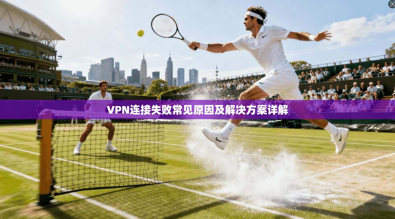 VPN连接失败常见原因及解决方案详解