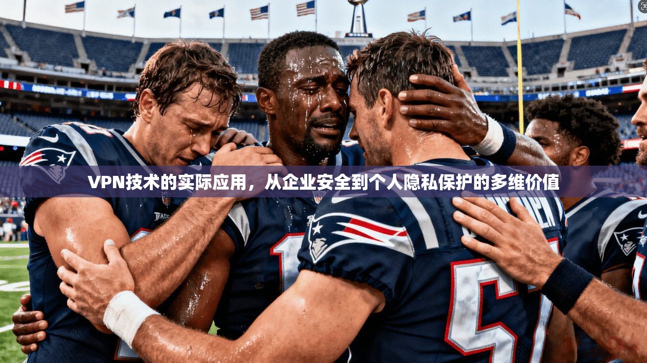 VPN技术的实际应用，从企业安全到个人隐私保护的多维价值
